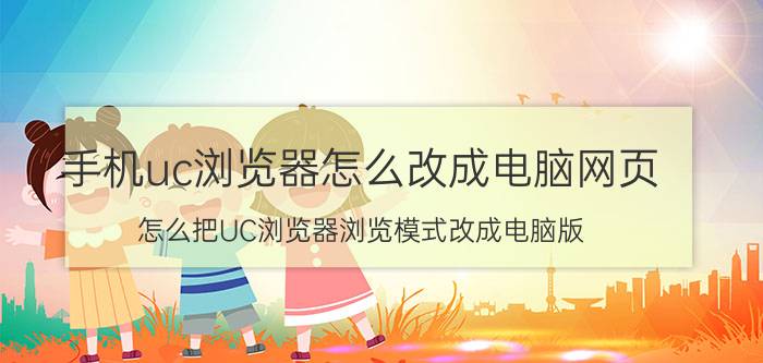 手机uc浏览器怎么改成电脑网页 怎么把UC浏览器浏览模式改成电脑版？